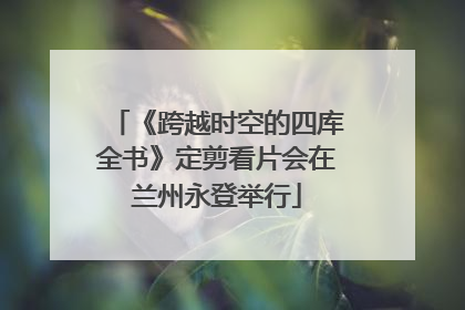 《跨越时空的四库全书》定剪看片会在兰州永登举行