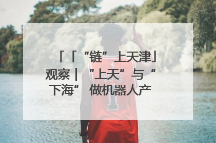 「“链”上天津」观察｜“上天”与“下海” 做机器人产业链细分领域强者