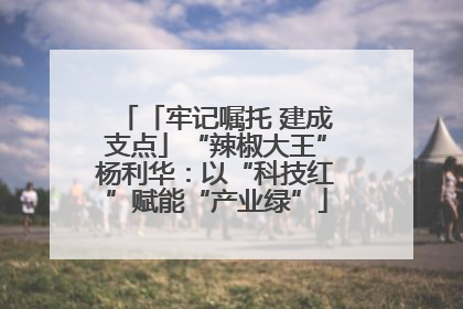 「牢记嘱托 建成支点」“辣椒大王”杨利华：以“科技红”赋能“产业绿”