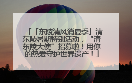「东陵清风消夏季」清东陵暑期特别活动，“清东陵大使”招募啦！用你的热爱守护世界遗产！
