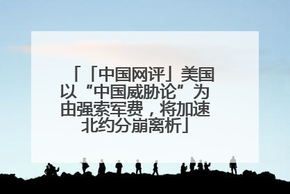 「中国网评」美国以“中国威胁论”为由强索军费，将加速北约分崩离析