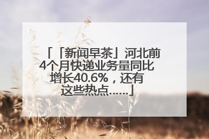 「新闻早茶」河北前4个月快递业务量同比增长40.6%，还有这些热点……