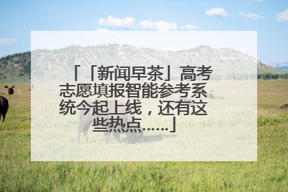 「新闻早茶」高考志愿填报智能参考系统今起上线，还有这些热点……