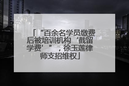 “百余名学员缴费后被培训机构‘截留学费’”，徐玉莲律师支招维权