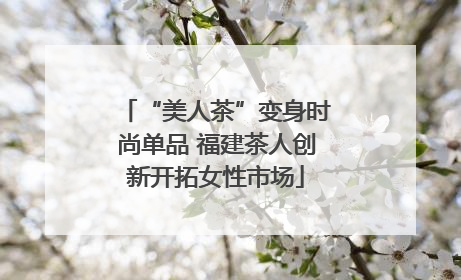 “美人茶”变身时尚单品 福建茶人创新开拓女性市场