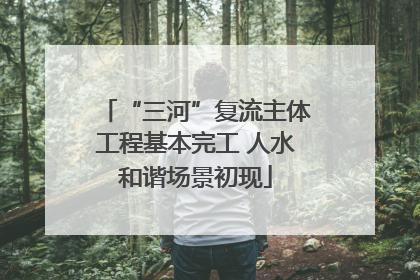 “三河”复流主体工程基本完工 人水和谐场景初现