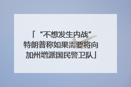 “不想发生内战” 特朗普称如果需要将向加州增派国民警卫队