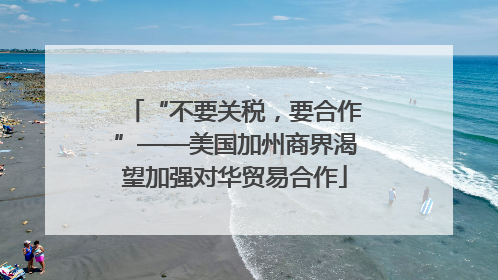 “不要关税，要合作”——美国加州商界渴望加强对华贸易合作