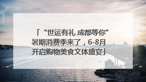“世运有礼 成都等你”暑期消费季来了，6-8月开启购物美食文体盛宴