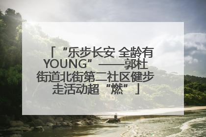 “乐步长安 全龄有YOUNG”——郭杜街道北街第二社区健步走活动超“燃”