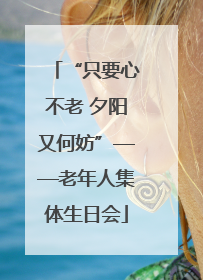 “只要心不老 夕阳又何妨”——老年人集体生日会