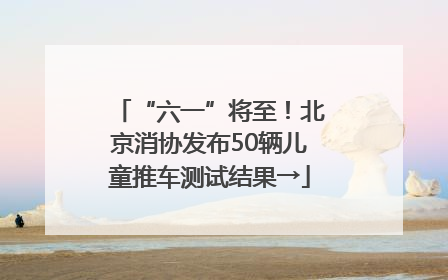 “六一”将至！北京消协发布50辆儿童推车测试结果→