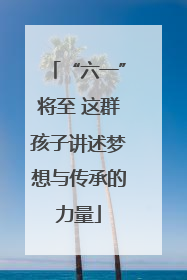 “六一”将至 这群孩子讲述梦想与传承的力量