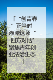 “创青春”正当时 湘潭这场“四方对话”聚焦青年创业法治生态