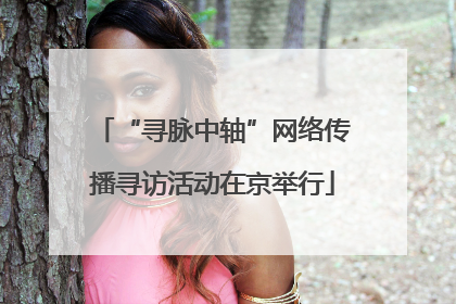 “寻脉中轴”网络传播寻访活动在京举行