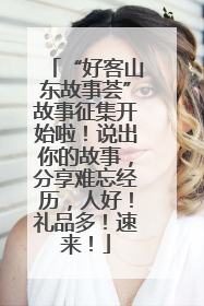 “好客山东故事荟”故事征集开始啦！说出你的故事，分享难忘经历，人好！礼品多！速来！