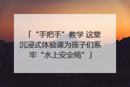 “手把手”教学 这堂沉浸式体验课为孩子们系牢“水上安全绳”