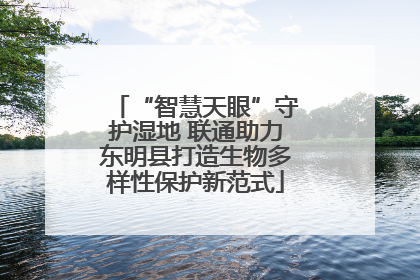 “智慧天眼”守护湿地 联通助力东明县打造生物多样性保护新范式