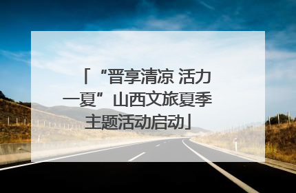 “晋享清凉 活力一夏”山西文旅夏季主题活动启动