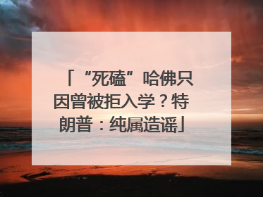 “死磕”哈佛只因曾被拒入学？特朗普：纯属造谣