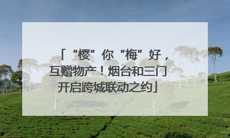 “樱”你“梅”好，互赠物产！烟台和三门开启跨城联动之约
