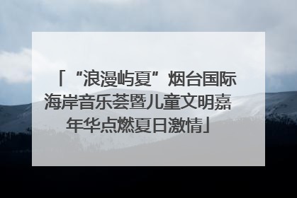 “浪漫屿夏”烟台国际海岸音乐荟暨儿童文明嘉年华点燃夏日激情