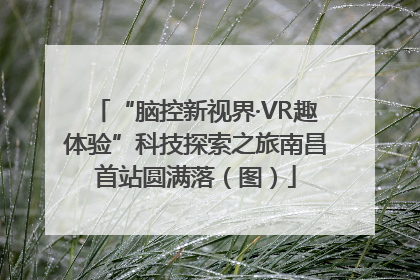 “脑控新视界·VR趣体验”科技探索之旅南昌首站圆满落（图）