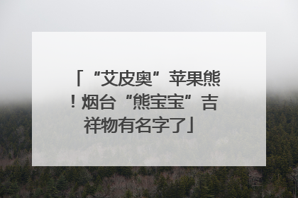 “艾皮奥”苹果熊！烟台“熊宝宝”吉祥物有名字了