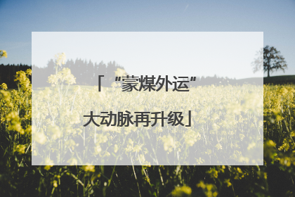 “蒙煤外运”大动脉再升级