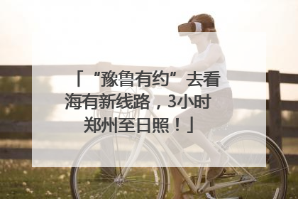 “豫鲁有约”去看海有新线路，3小时郑州至日照！
