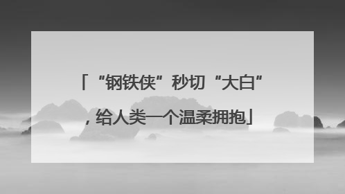“钢铁侠”秒切“大白”，给人类一个温柔拥抱