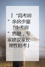 “高考房”余房少量 “中考房”售罄，专家建议家长理性陪考