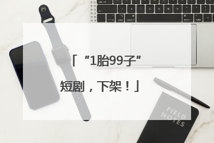 “1胎99子”短剧，下架！