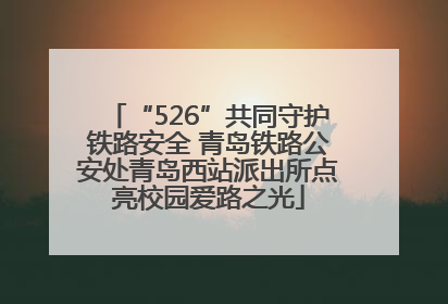 “526”共同守护铁路安全 青岛铁路公安处青岛西站派出所点亮校园爱路之光