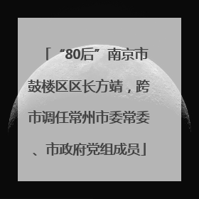 “80后”南京市鼓楼区区长方靖，跨市调任常州市委常委、市政府党组成员
