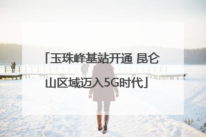 玉珠峰基站开通 昆仑山区域迈入5G时代