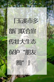 玉溪市多部门联合宣传壮大生态保护“朋友圈”