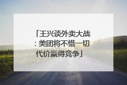 王兴谈外卖大战：美团将不惜一切代价赢得竞争