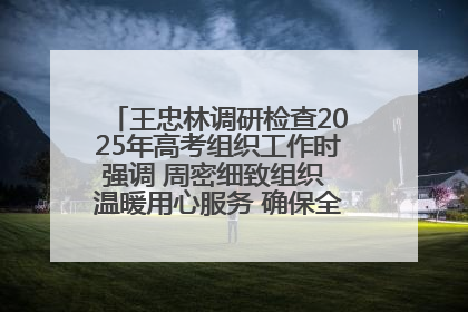 王忠林调研检查2025年高考组织工作时强调 周密细致组织 温暖用心服务 确保全省高考安全有序顺利