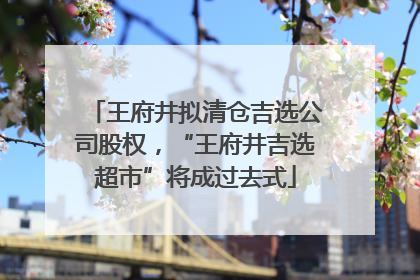王府井拟清仓吉选公司股权，“王府井吉选超市”将成过去式