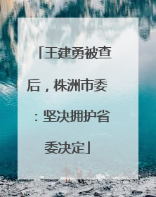 王建勇被查后，株洲市委：坚决拥护省委决定