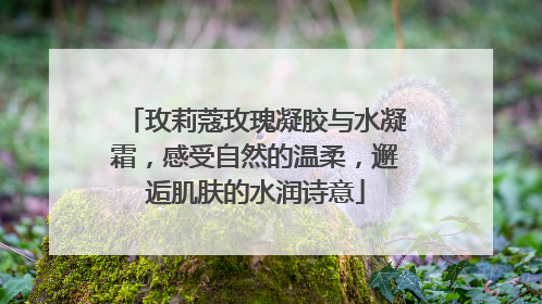 玫莉蔻玫瑰凝胶与水凝霜，感受自然的温柔，邂逅肌肤的水润诗意
