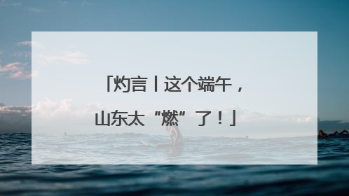 灼言丨这个端午，山东太“燃”了！