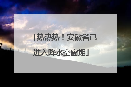 热热热！安徽省已进入降水空窗期