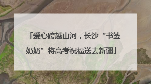 爱心跨越山河，长沙“书签奶奶”将高考祝福送去新疆