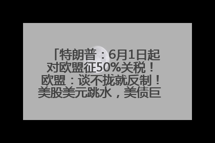 特朗普：6月1日起对欧盟征50%关税！欧盟：谈不拢就反制！美股美元跳水，美债巨震，黄金大涨！多名美高官、议员被指“精准”买卖股票
