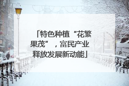 特色种植“花繁果茂”，富民产业释放发展新动能