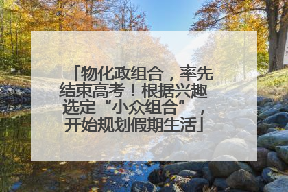 物化政组合，率先结束高考！根据兴趣选定“小众组合”，开始规划假期生活