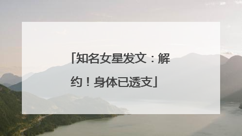 知名女星发文：解约！身体已透支
