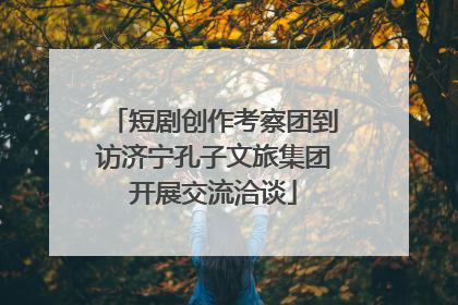 短剧创作考察团到访济宁孔子文旅集团开展交流洽谈